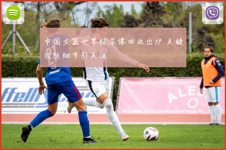 中国女篮世界杯录像回放出炉 关键攻防细节引关注
