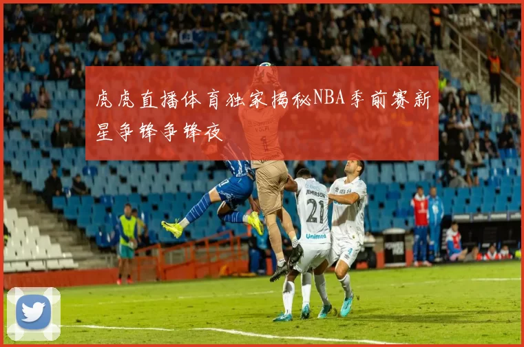 虎虎直播体育独家揭秘NBA季前赛新星争锋争锋夜