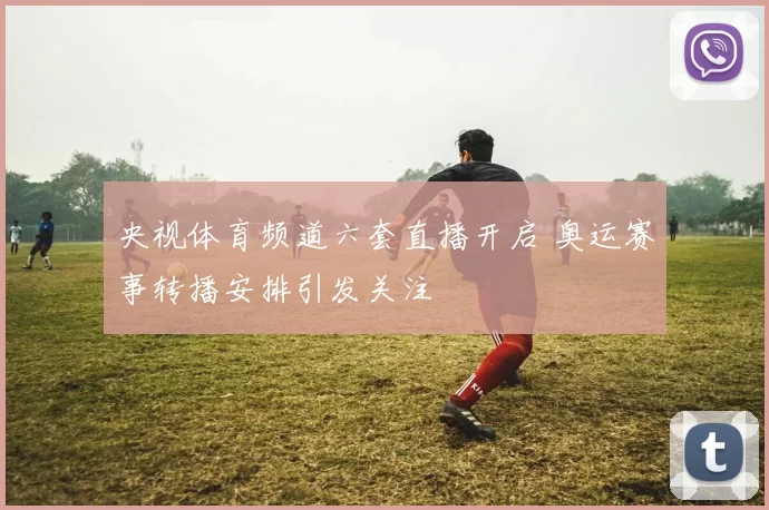 央视体育频道六套直播开启 奥运赛事转播安排引发关注