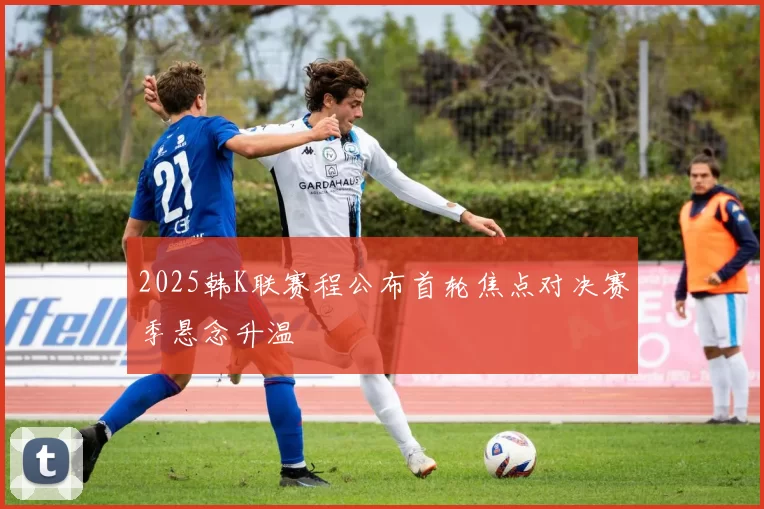 2025韩K联赛程公布首轮焦点对决赛季悬念升温