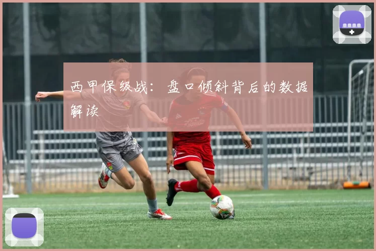 西甲保级战：盘口倾斜背后的数据解读