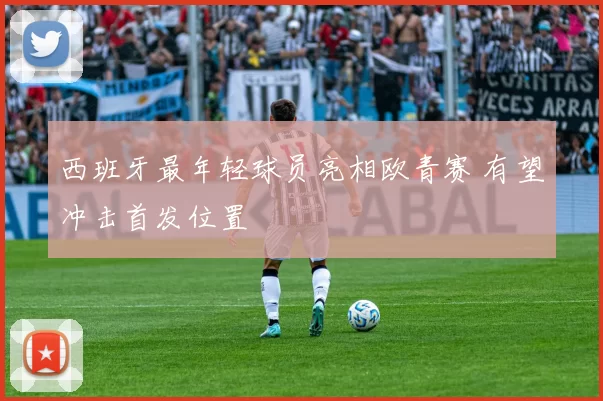 西班牙最年轻球员亮相欧青赛 有望冲击首发位置
