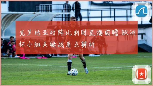 克罗地亚对阵比利时直播前瞻 欧洲杯小组关键战看点解析