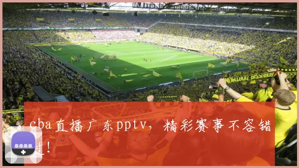 cba直播广东pptv，精彩赛事不容错过！