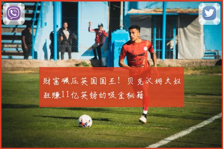 财富碾压英国国王!贝克汉姆夫妇狂赚11亿英镑的吸金秘籍