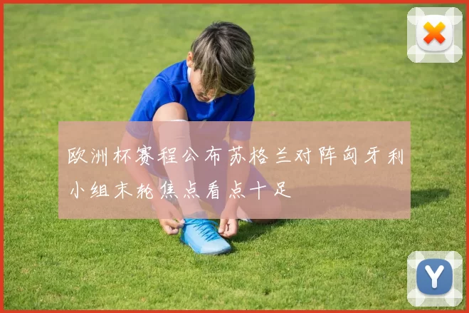 欧洲杯赛程公布苏格兰对阵匈牙利小组末轮焦点看点十足