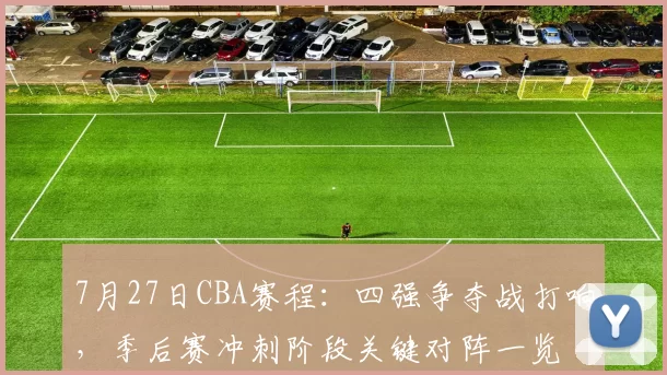 7月27日CBA赛程:四强争夺战打响,季后赛冲刺阶段关键对阵一览