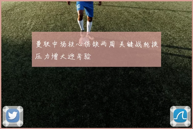 曼联中场核心伤缺两周 关键战轮换压力增大迎考验