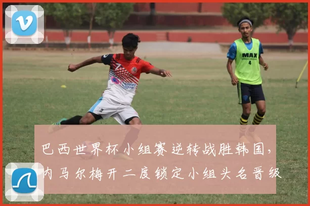 巴西世界杯小组赛逆转战胜韩国，内马尔梅开二度锁定小组头名晋级