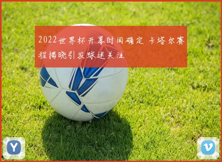 2022世界杯开幕时间确定 卡塔尔赛程揭晓引发球迷关注