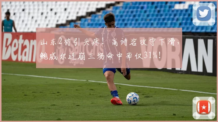 山东2将引头疼！高诗岩攻守下滑，鲍威尔连崩三场命中率仅31%！