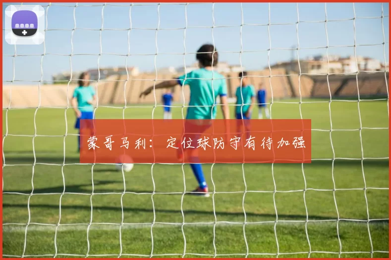 蒙哥马利：定位球防守有待加强