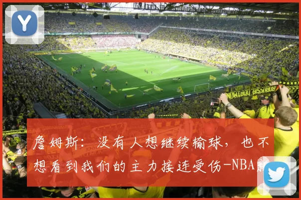 詹姆斯：没有人想继续输球，也不想看到我们的主力接连受伤-NBA新闻