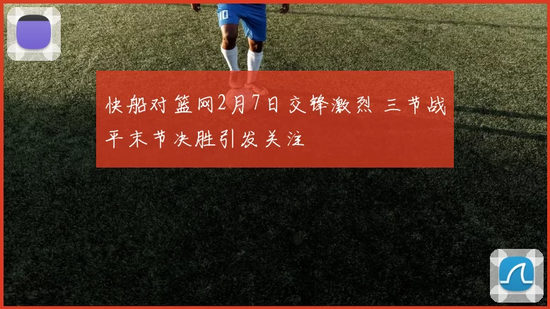 快船对篮网2月7日交锋激烈 三节战平末节决胜引发关注