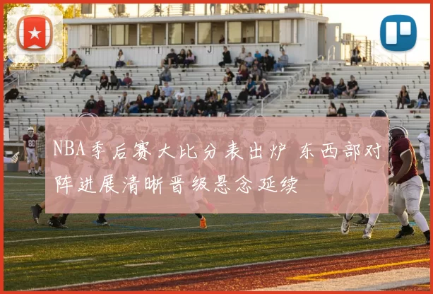 NBA季后赛大比分表出炉 东西部对阵进展清晰晋级悬念延续