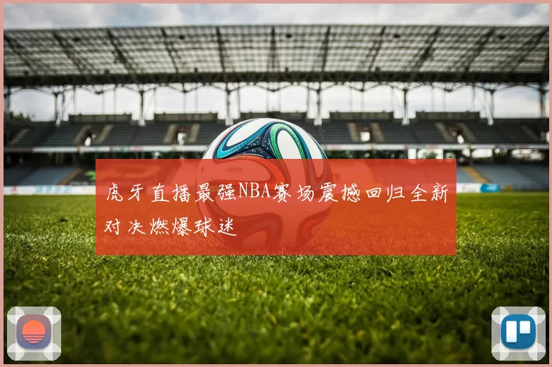 虎牙直播最强NBA赛场震撼回归全新对决燃爆球迷