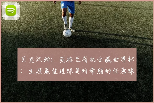 贝克汉姆:英格兰有机会赢世界杯;生涯最佳进球是对希腊的任意球