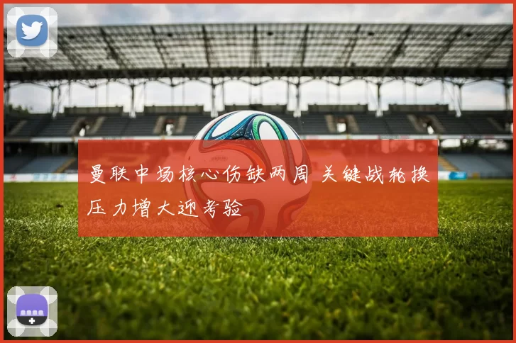 曼联中场核心伤缺两周 关键战轮换压力增大迎考验