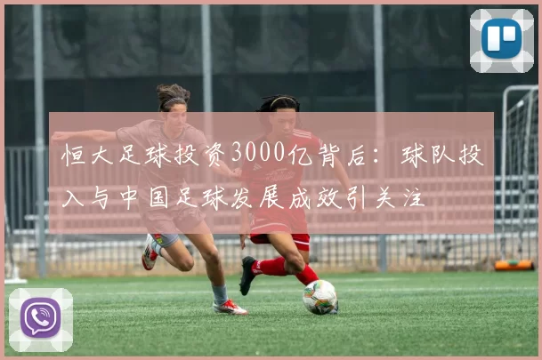 恒大足球投资3000亿背后：球队投入与中国足球发展成效引关注
