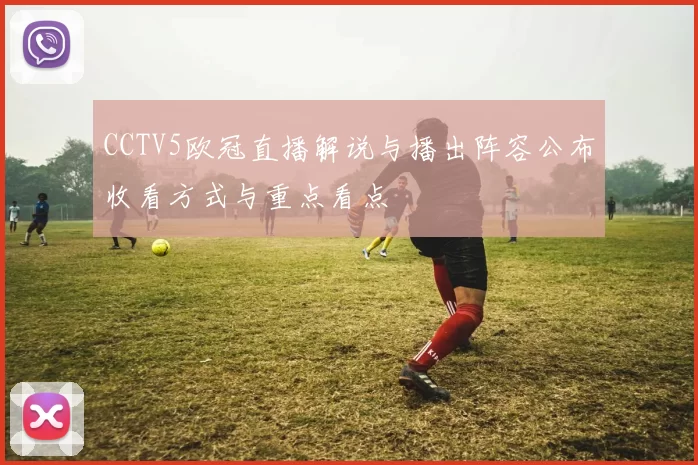 CCTV5欧冠直播解说与播出阵容公布收看方式与重点看点