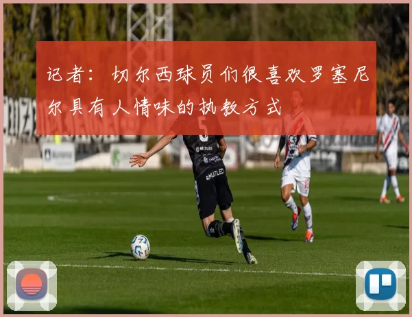 记者:切尔西球员们很喜欢罗塞尼尔具有人情味的执教方式