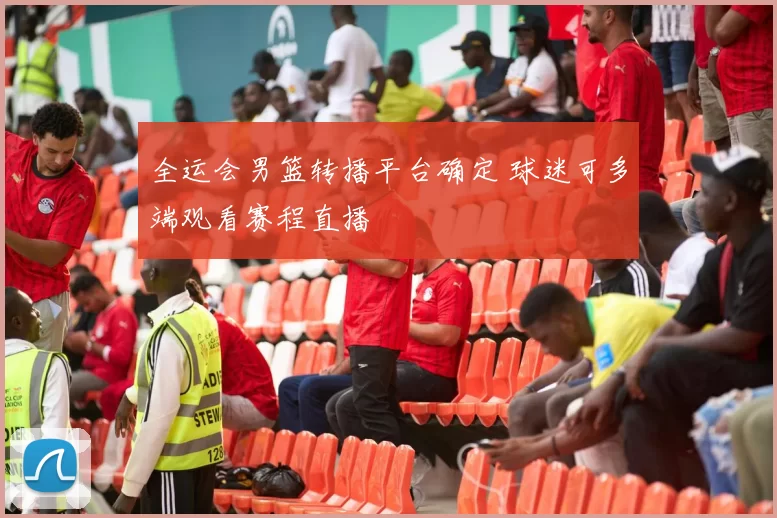 全运会男篮转播平台确定 球迷可多端观看赛程直播