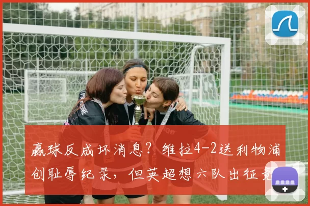 赢球反成坏消息?维拉4-2送利物浦创耻辱纪录,但英超想六队出征竟需看这三队脸色?_欧冠_欧冠_阿森纳