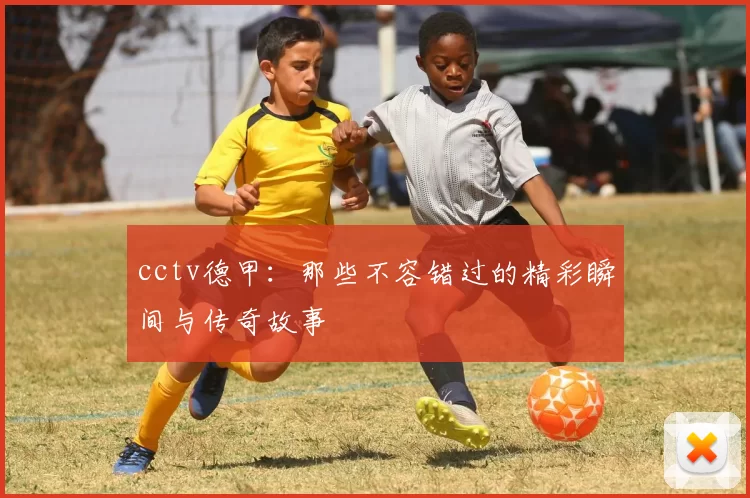 cctv德甲：那些不容错过的精彩瞬间与传奇故事