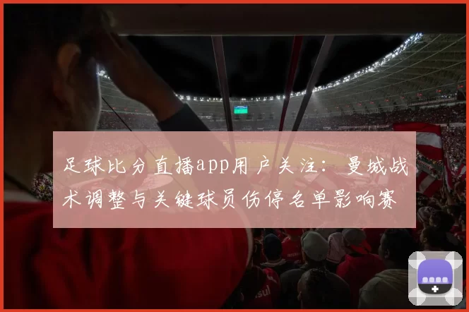 足球比分直播app用户关注：曼城战术调整与关键球员伤停名单影响赛程安排