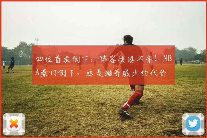 四位首发倒下，阵容快凑不齐！NBA豪门倒下，这是抛弃威少的代价