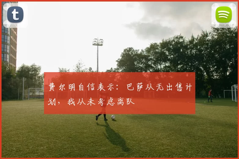 费尔明自信表示：巴萨从无出售计划，我从未考虑离队