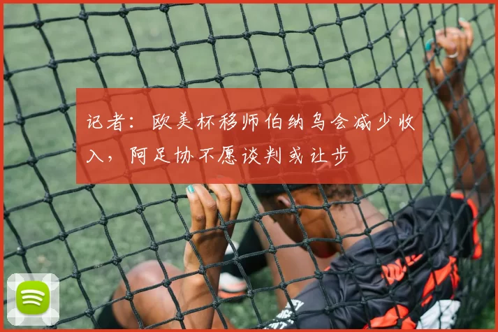 记者：欧美杯移师伯纳乌会减少收入，阿足协不愿谈判或让步