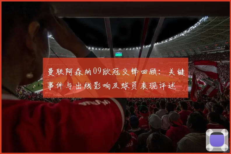 曼联阿森纳09欧冠交锋回顾：关键事件与出线影响及球员表现评述