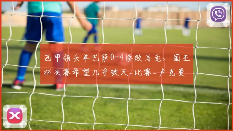 西甲领头羊巴萨0-4惨败马竞，国王杯决赛希望几乎破灭_比赛_卢克曼_埃里克