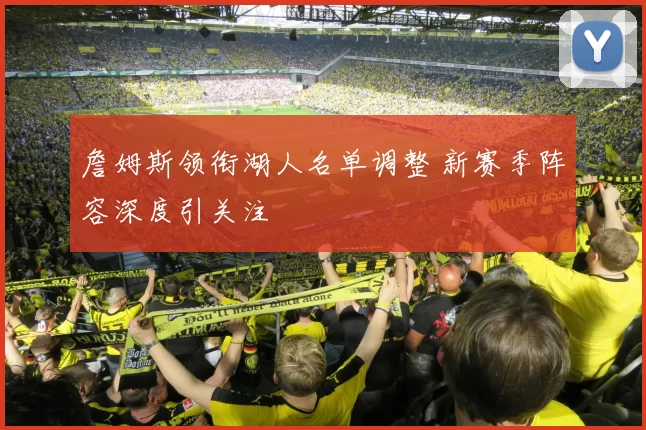 詹姆斯领衔湖人名单调整 新赛季阵容深度引关注