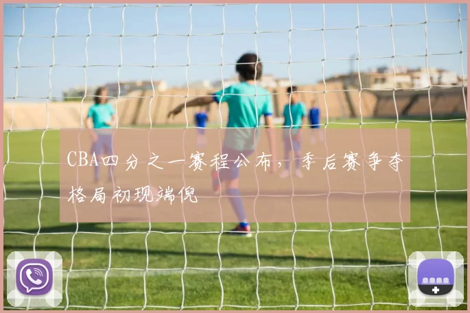 CBA四分之一赛程公布，季后赛争夺格局初现端倪