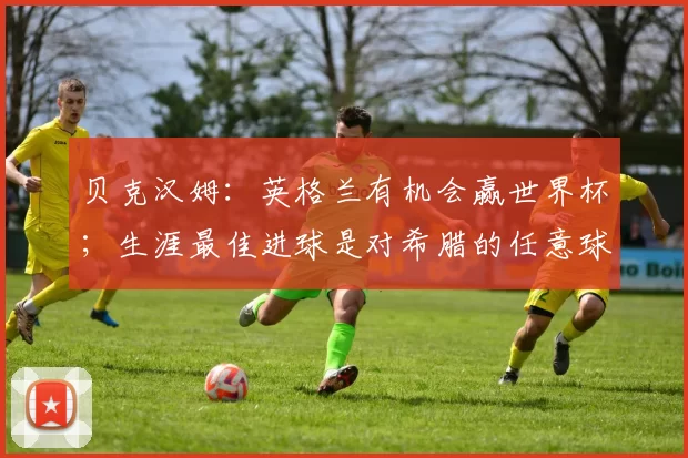 贝克汉姆:英格兰有机会赢世界杯;生涯最佳进球是对希腊的任意球