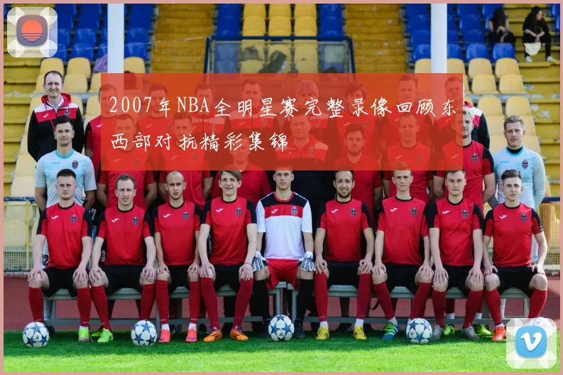 2007年NBA全明星赛完整录像回顾东西部对抗精彩集锦