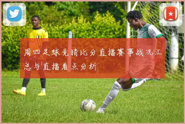 周四足球竞猜比分直播赛事战况汇总与直播看点分析