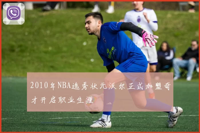 2010年NBA选秀状元沃尔正式加盟奇才开启职业生涯