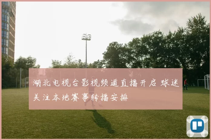湖北电视台影视频道直播开启 球迷关注本地赛事转播安排