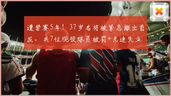 遭禁赛5年!37岁名将被紧急撤出首发,共7位现役球员被罚+光速失业
