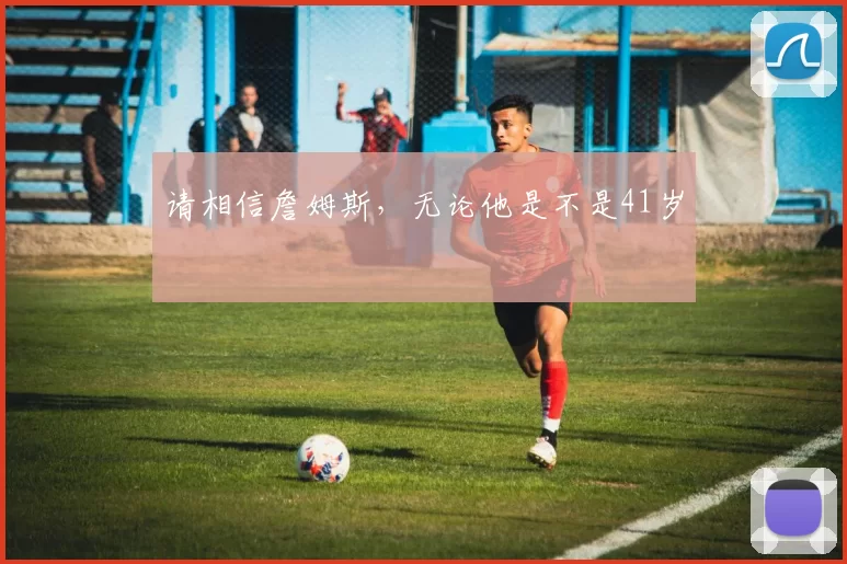 请相信詹姆斯，无论他是不是41岁