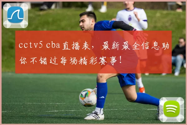 cctv5 cba直播表，最新最全信息助你不错过每场精彩赛事！