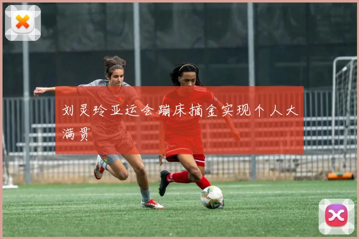 刘灵玲亚运会蹦床摘金实现个人大满贯