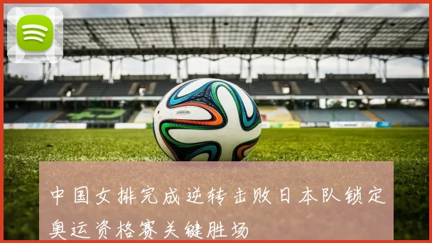 中国女排完成逆转击败日本队锁定奥运资格赛关键胜场