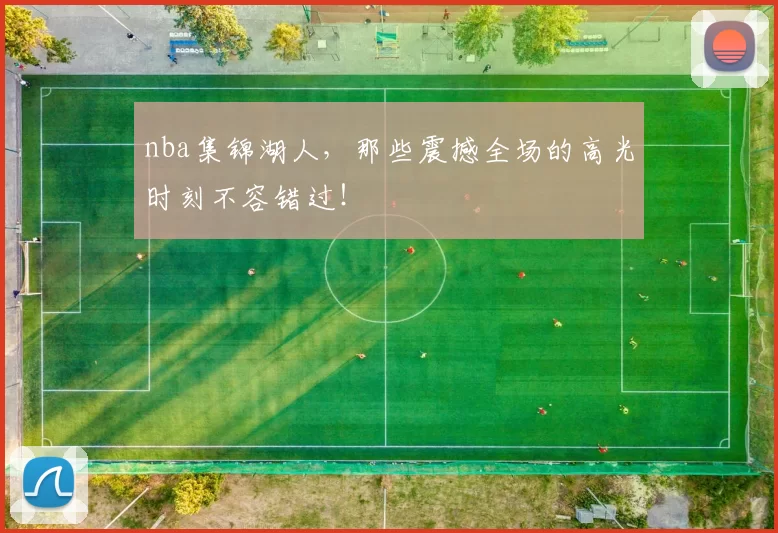 nba集锦湖人,那些震撼全场的高光时刻不容错过!