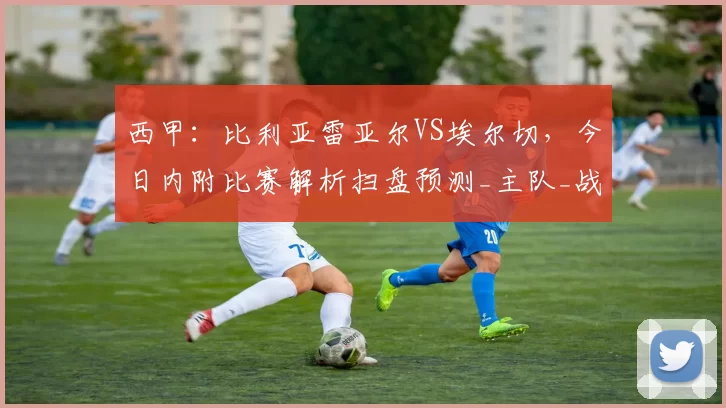 西甲：比利亚雷亚尔VS埃尔切，今日内附比赛解析扫盘预测_主队_战术_对手