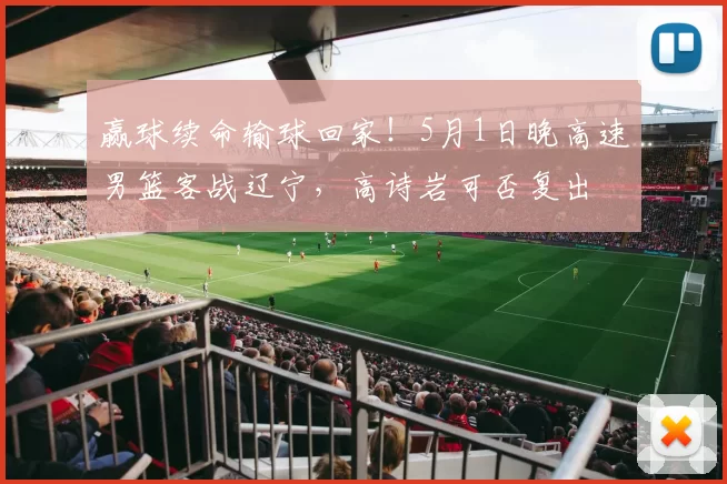 赢球续命输球回家！5月1日晚高速男篮客战辽宁，高诗岩可否复出