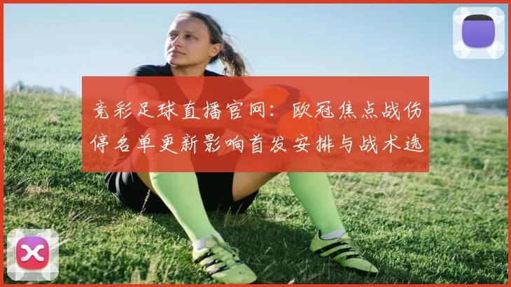 竞彩足球直播官网：欧冠焦点战伤停名单更新影响首发安排与战术选择